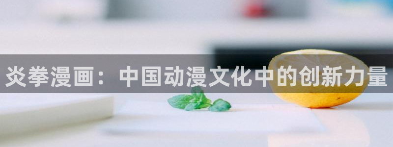 海滩女神漫画免费看：炎拳漫画：中国动漫文化中的创新力量